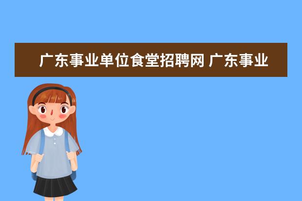 广东事业单位食堂招聘网 广东事业编考试2014广州市公安局下属事业单位招考22...