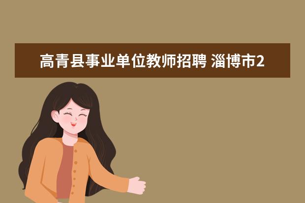 高青县事业单位教师招聘 淄博市2011年高青县教育、卫生系统公开招聘事业单位...