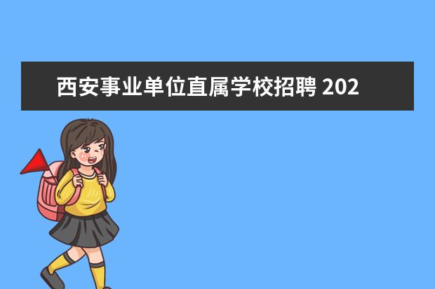 西安事业单位直属学校招聘 2023年西安市事业单位进校园公开招聘2023届高校毕业...