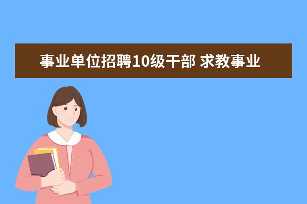 事业单位招聘10级干部 求教事业单位专业技术10级的待遇