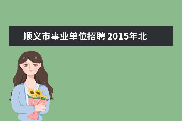 顺义市事业单位招聘 2015年北京顺义区事业单位招聘考试报名入口 职位表?...