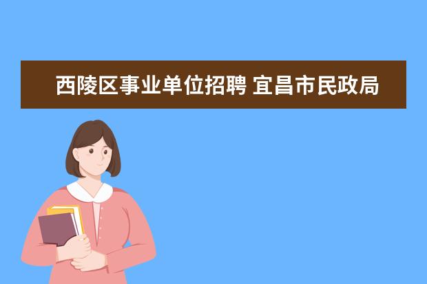 西陵区事业单位招聘 宜昌市民政局关于市优抚医院公开招聘工作人员实施方...