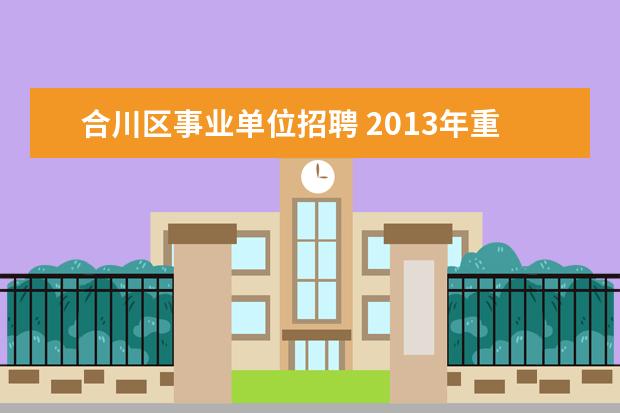 合川区事业单位招聘 2013年重庆市合川区广播电视台招聘公告