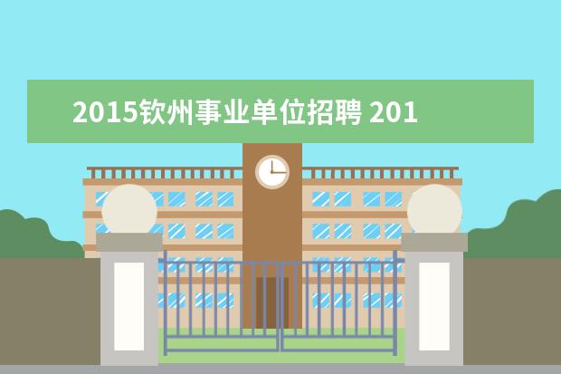 2015钦州事业单位招聘 2015年钦州市钦南区事业单位招聘考试内容?