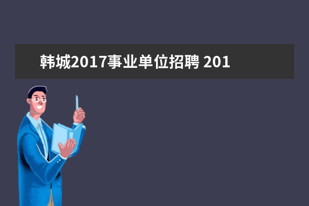 韩城2017事业单位招聘 2018年韩城市招聘周边四县事业单位人员会被解聘吗 -...