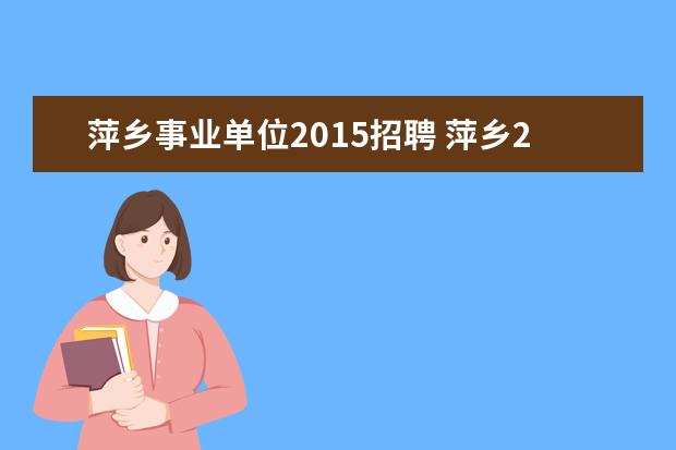 萍乡事业单位2015招聘 萍乡2022年下半年事业单位招聘什么时候上班 - 百度...