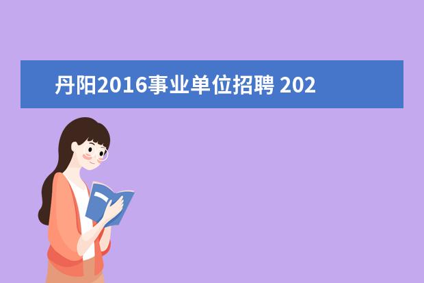 丹阳2016事业单位招聘 2020江苏丹阳市事业单位集中招聘公告报考条件是什么...