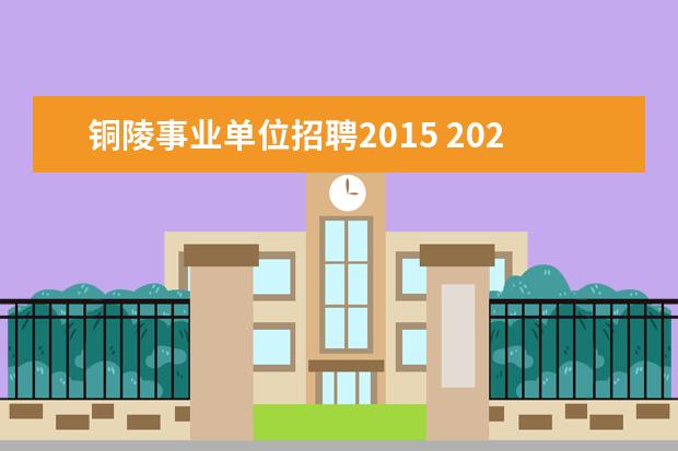 铜陵事业单位招聘2015 2020安徽铜陵市事业单位招聘报名时间是什么时候? - ...