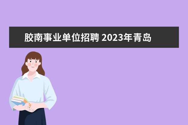 胶南事业单位招聘 2023年青岛西海岸新区卫生健康局所属事业单位校园招...