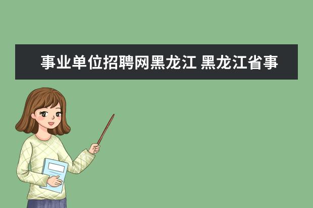 事业单位招聘网黑龙江 黑龙江省事业单位招聘信息汇总在那里可以看到? - 百...