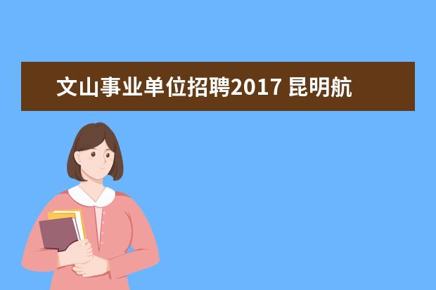 文山事业单位招聘2017 昆明航帆培训中心到底怎么样啊??他们是哪一年成立呢...