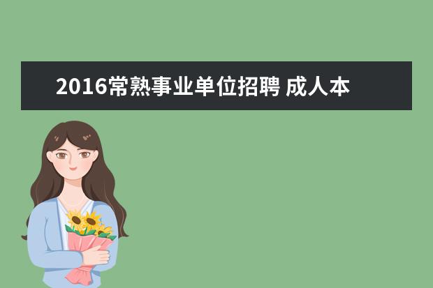 2016常熟事业单位招聘 成人本科可以参考江苏省苏州市常熟市事业单位公务员...