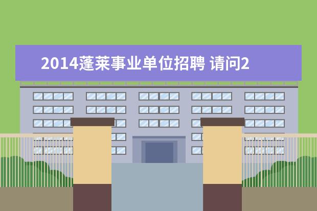 2014蓬莱事业单位招聘 请问2014年烟台蓬莱市事业单位考试报名时间是? - 百...