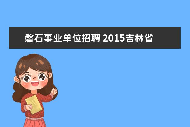 磐石事业单位招聘 2015吉林省吉林市事业单位招考公告 招考简章 - 百度...