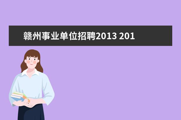 赣州事业单位招聘2013 2015年赣州市事业单位招聘考试什么时候考试?报名时...