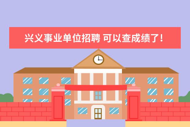 兴义事业单位招聘 可以查成绩了!兴义市2022年事业单位笔试成绩已出 - ...