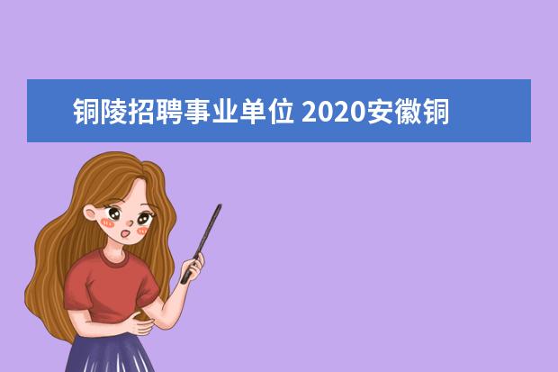 铜陵招聘事业单位 2020安徽铜陵市事业单位招聘笔试内容是什么? - 百度...