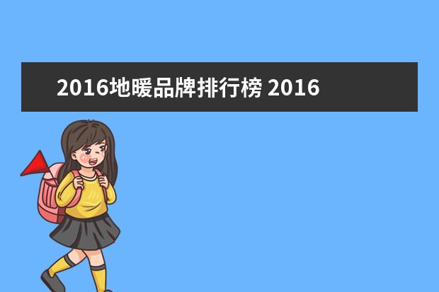 2016地暖品牌排行榜 2016年地暖管十大品牌企业排行榜