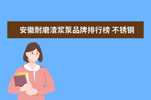 安徽耐磨渣浆泵品牌排行榜 不锈钢UHB耐磨渣浆泵性能怎么样?