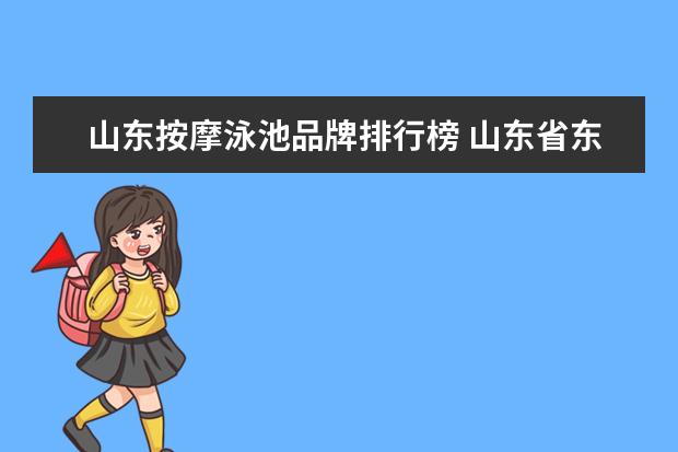 山东按摩泳池品牌排行榜 山东省东营市成人游泳池有哪些