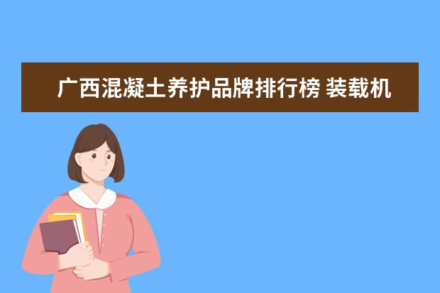 广西混凝土养护品牌排行榜 装载机什么品牌好