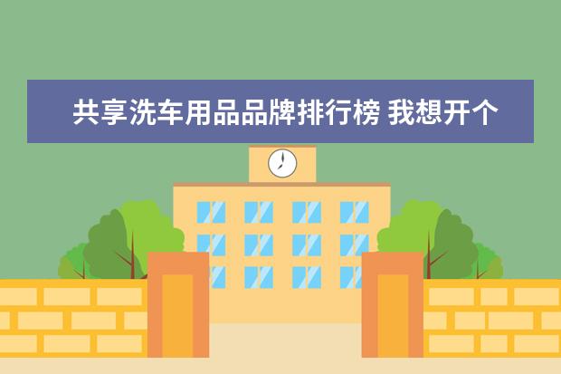 共享洗车用品品牌排行榜 我想开个汽车内饰翻新、美容、汽车用品、带洗车,不...