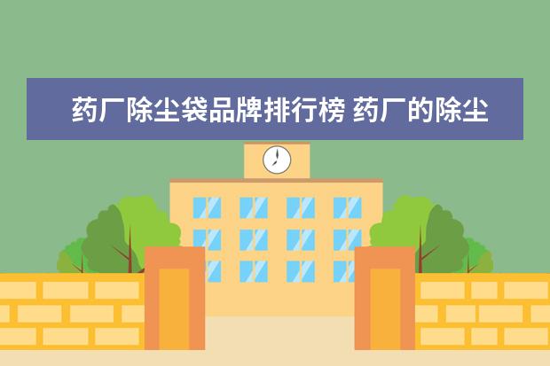 药厂除尘袋品牌排行榜 药厂的除尘室要怎么装修,求专业的大神解答,面积1200...