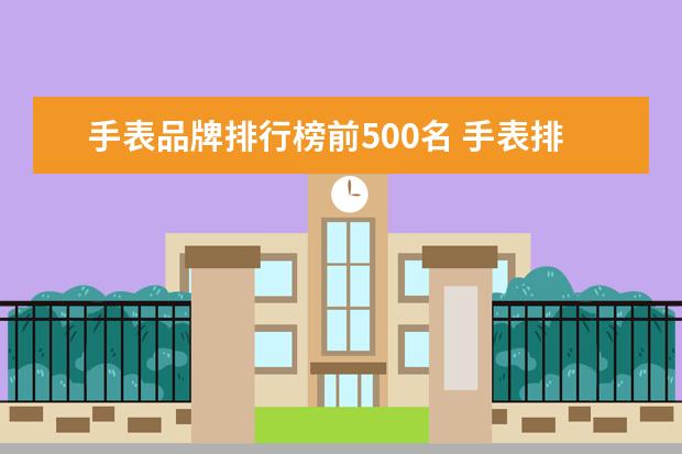 手表品牌排行榜前500名 手表排行榜前50名都有哪些品牌?