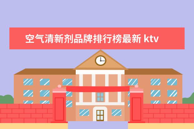 空气清新剂品牌排行榜最新 ktv一般用什么空气清新剂,空气清新剂的品牌有哪些比...