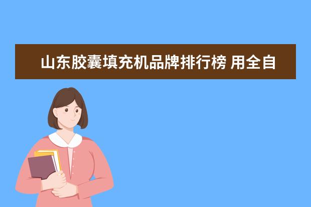 山东胶囊填充机品牌排行榜 用全自动胶囊机填充胶囊时如何增加填充量,为什么后...