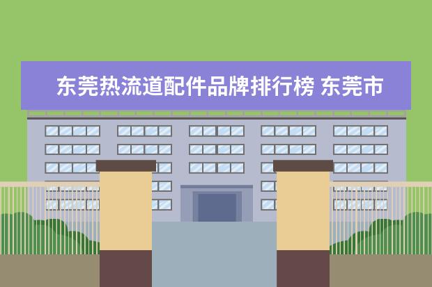 东莞热流道配件品牌排行榜 东莞市德创热流道科技有限公司怎么样?