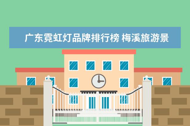 广东霓虹灯品牌排行榜 梅溪旅游景点介绍 梅溪旅游景点介绍大全