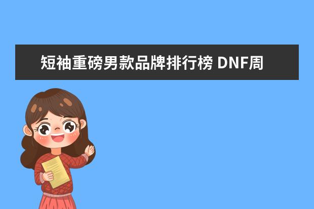 短袖重磅男款品牌排行榜 DNF周年庆版本曝光,男格斗三觉重磅来袭,如何评价? -...