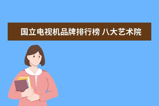 国立电视机品牌排行榜 八大艺术院校有哪些