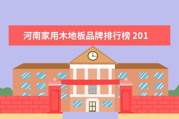 河南家用木地板品牌排行榜 2019中国品牌价值100强名单(2020中国品牌价值100强...