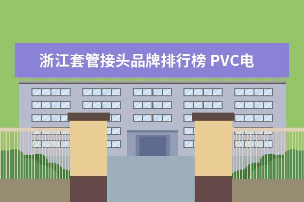 浙江套管接头品牌排行榜 PVC电线管的套管接头一定要使用胶粘剂么?