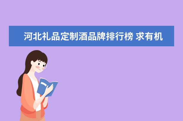 河北礼品定制酒品牌排行榜 求有机食品的行业分析报告