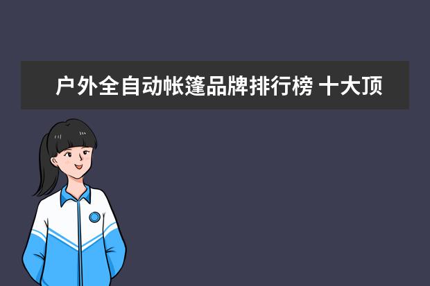 户外全自动帐篷品牌排行榜 十大顶级帐篷排名户外露营就选这些品牌了