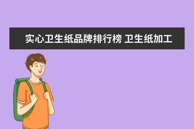 实心卫生纸品牌排行榜 卫生纸加工的机器只能生产实心卷纸吗?