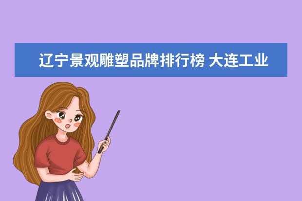 辽宁景观雕塑品牌排行榜 大连工业大学艺术设计系怎么样?