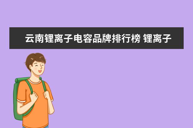 云南锂离子电容品牌排行榜 锂离子电池,超级电容器和燃料电池的区别