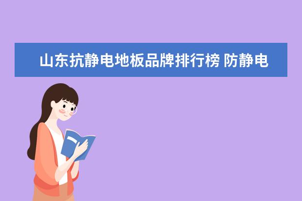 山东抗静电地板品牌排行榜 防静电地板十大品牌都有哪些?