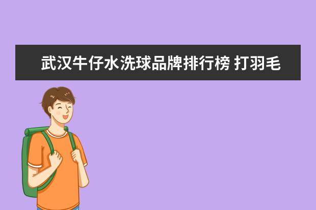 武汉牛仔水洗球品牌排行榜 打羽毛球下面能穿牛仔裤吗?