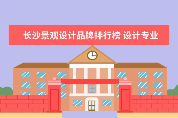 长沙景观设计品牌排行榜 设计专业哪些大学排名