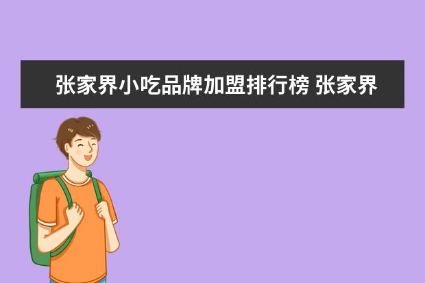 张家界小吃品牌加盟排行榜 张家界有哪些特色小吃街值得推荐的?