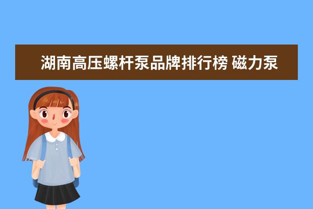 湖南高压螺杆泵品牌排行榜 磁力泵排名前十的企业,坐等!!有谁知道呢?