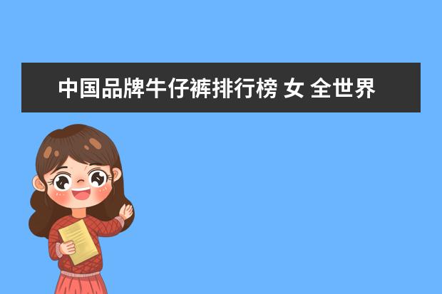 中国品牌牛仔裤排行榜 女 全世界排名前10的牛仔裤品牌?