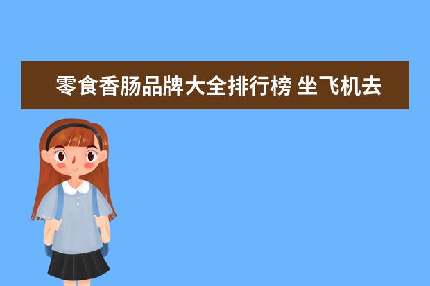 零食香肠品牌大全排行榜 坐飞机去德国,可以带国内的肉食品零食吗?从德国可以...