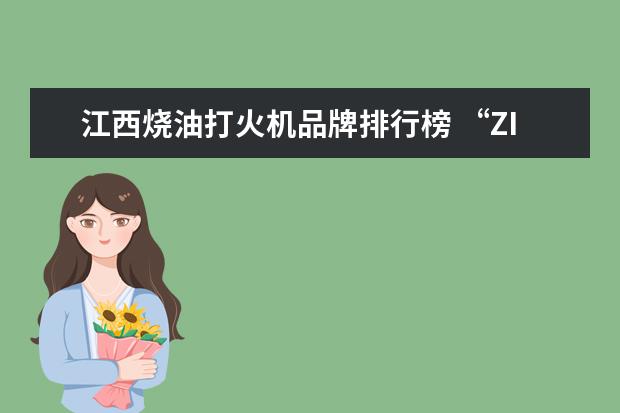 江西烧油打火机品牌排行榜 “ZIPPO”打火机烧的是什么油?除了“zippo”油还能...