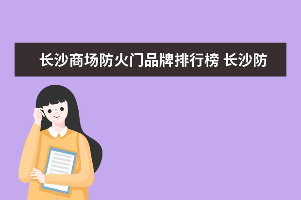 长沙商场防火门品牌排行榜 长沙防火门厂有限责任公司电话是多少?